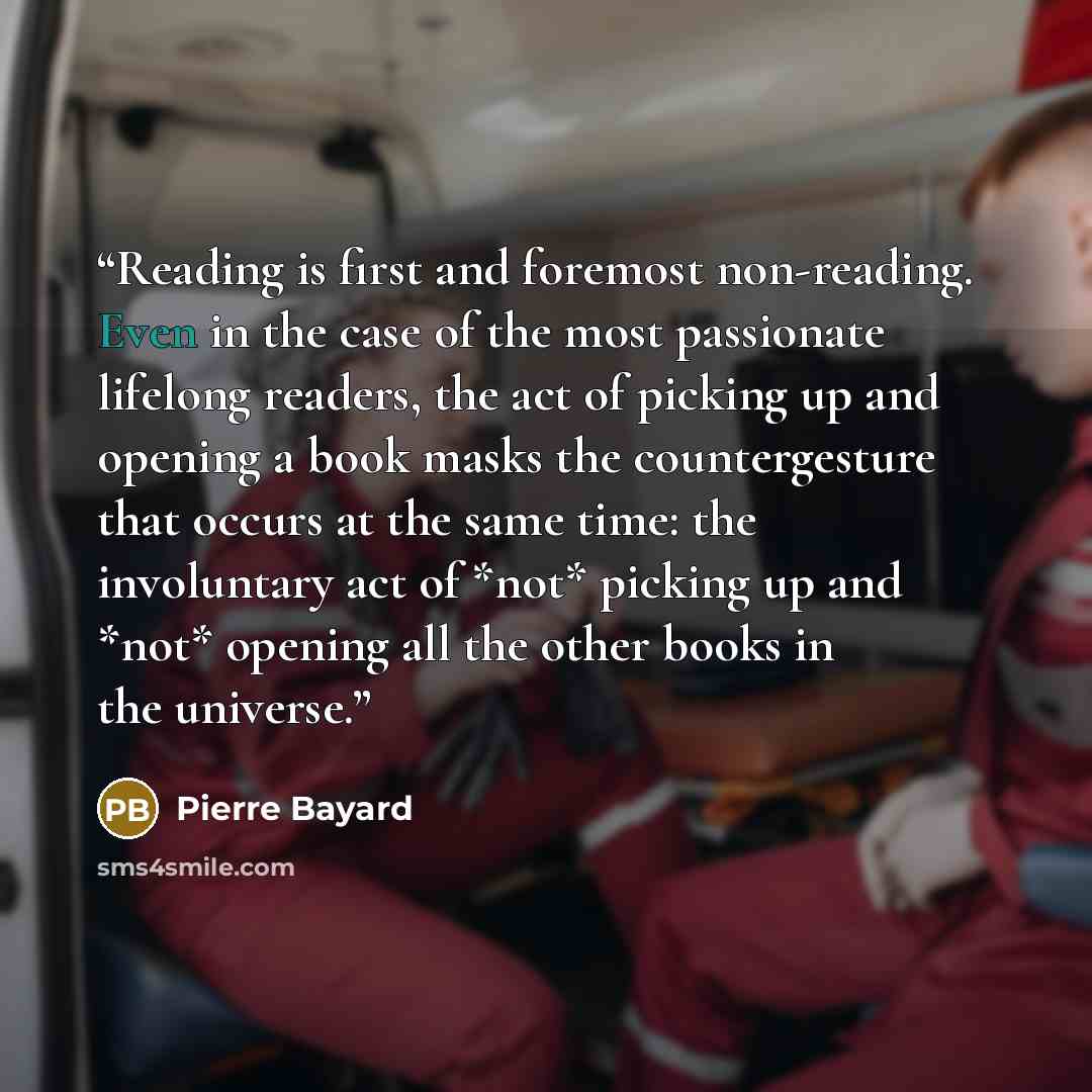 “Reading is first and foremost non-reading. Even in the case of the most passionate lifelong readers, the act of picking up and opening a book masks the countergesture that occurs at the same time: the involuntary act of *not* picking up and *not* opening all the other books in the universe.” quote by Pierre Bayard