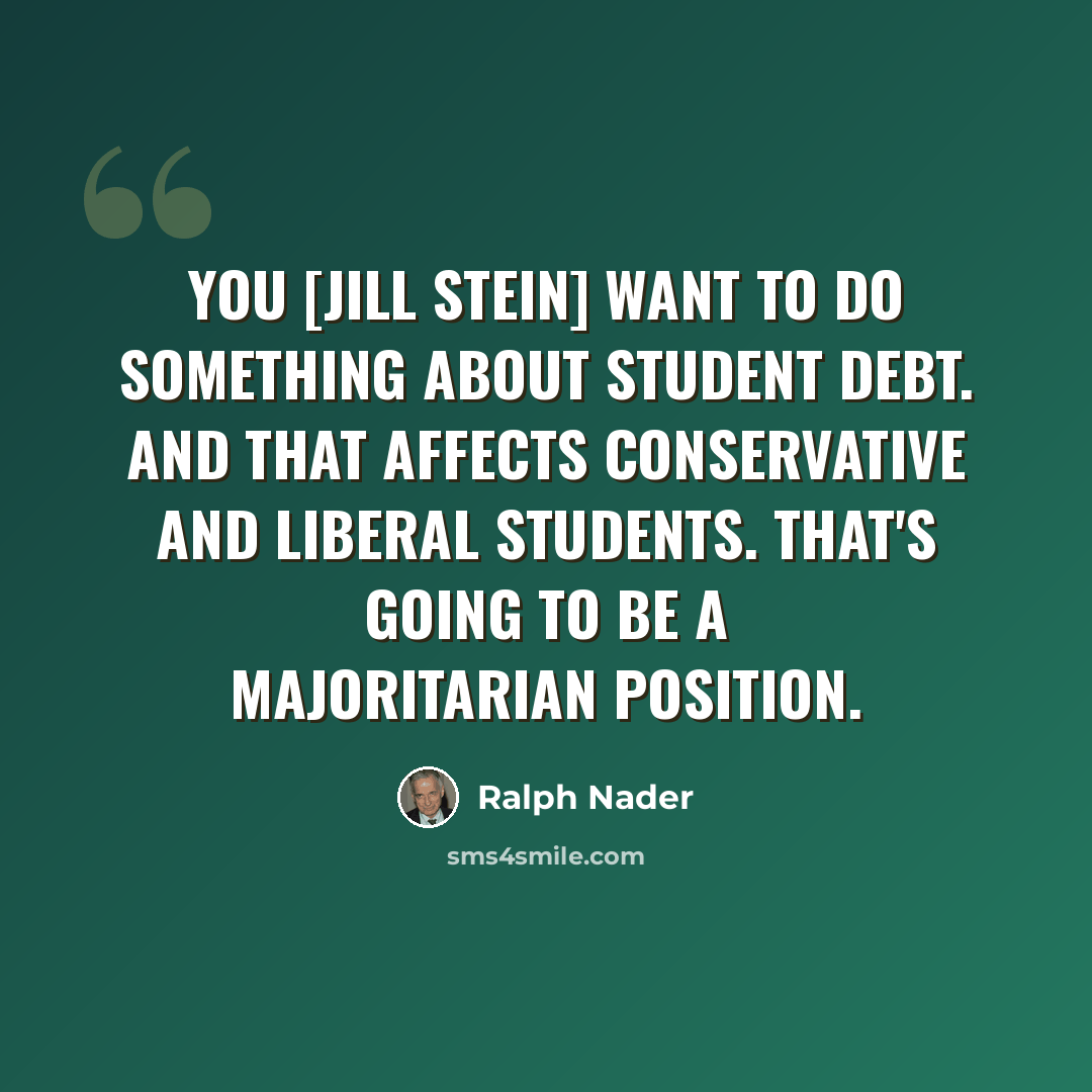 “You [Jill Stein] want to do something about student debt. And that affects conservative and liberal students. That's going to be a majoritarian position.” quote by Ralph Nader