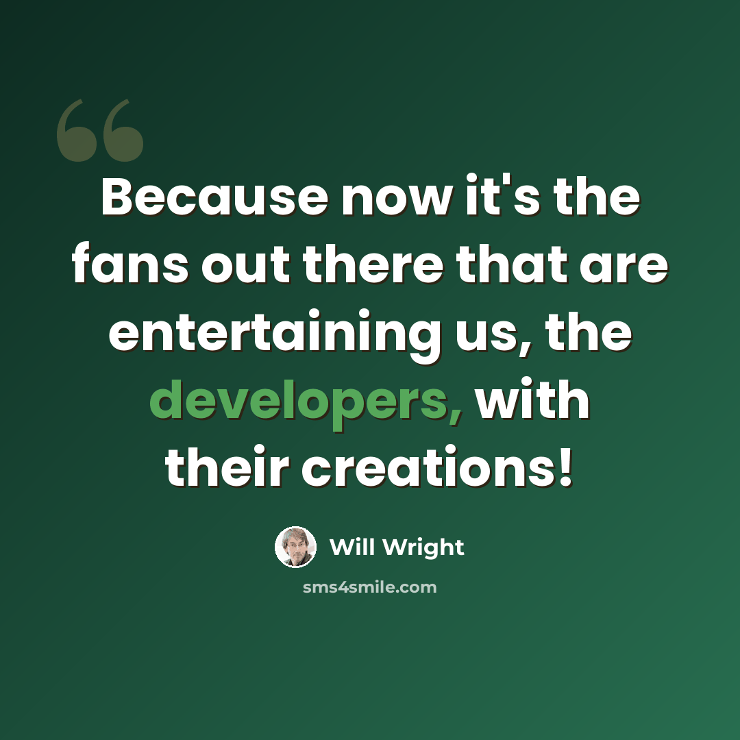 “Because now it's the fans out there that are entertaining us, the developers, with their creations!” quote by Will Wright