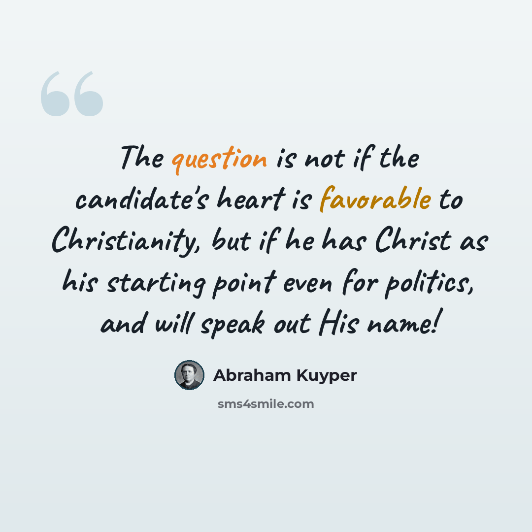 “The question is not if the candidate's heart is favorable to Christianity, but if he has Christ as his starting point even for politics, and will speak out His name!” quote by Abraham Kuyper