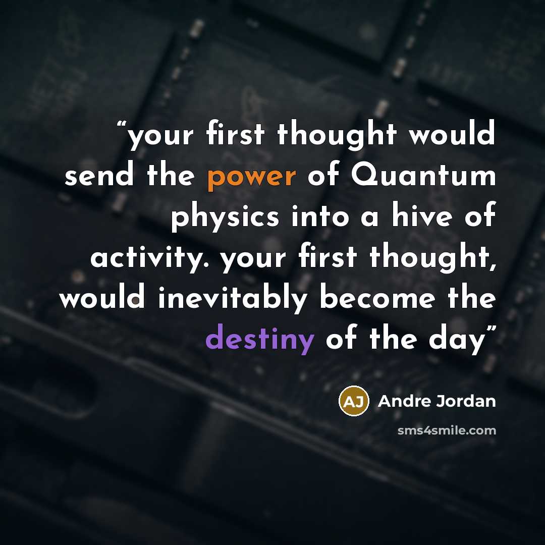 “‎your first thought would send the power of Quantum physics into a hive of activity. your first thought, would inevitably become the destiny of the day” quote by Andre Jordan