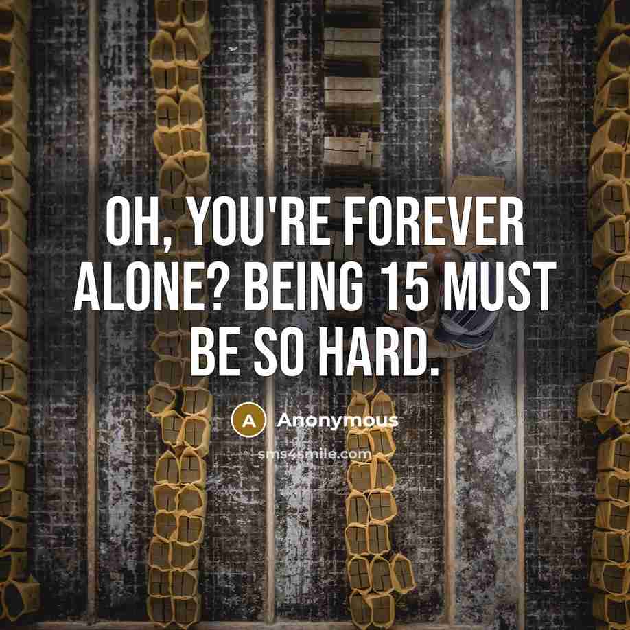 “Oh, you're forever alone? Being 15 must be so hard.” quote by Anonymous