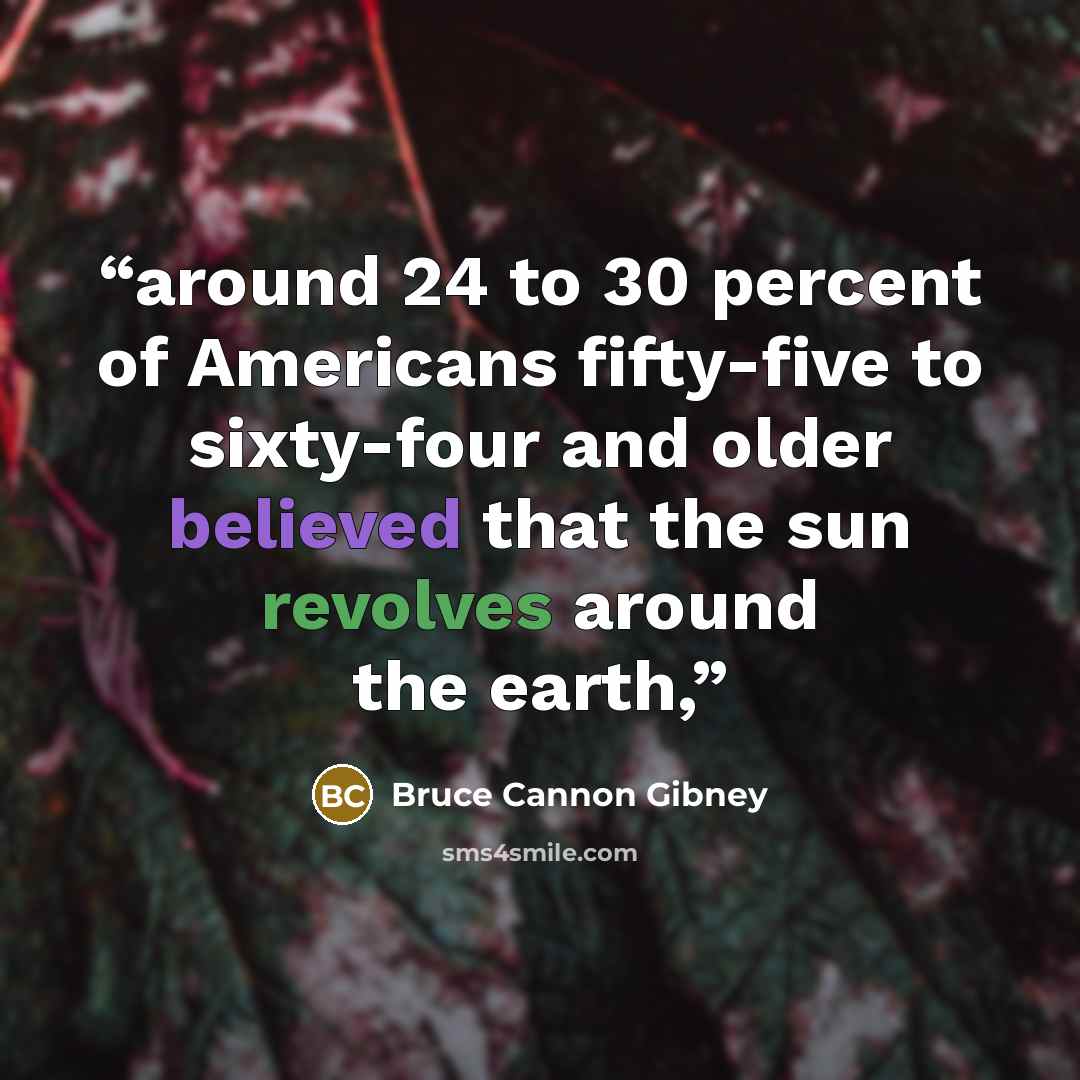 “around 24 to 30 percent of Americans fifty-five to sixty-four and older believed that the sun revolves around the earth,” quote by Bruce Cannon Gibney