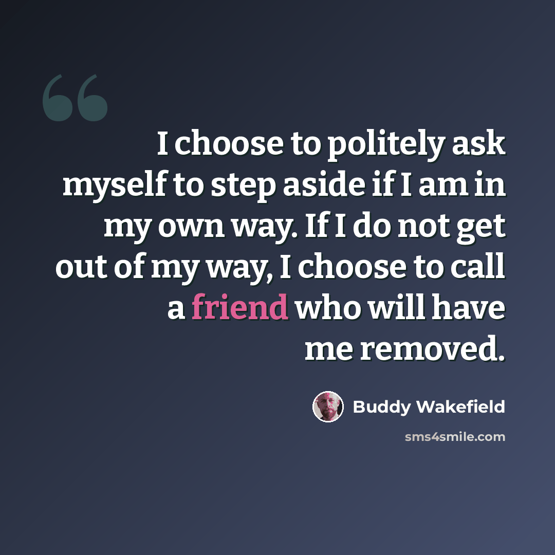 “I choose to politely ask myself to step aside if I am in my own way. If I do not get out of my way, I choose to call a friend who will have me removed.” quote by Buddy Wakefield