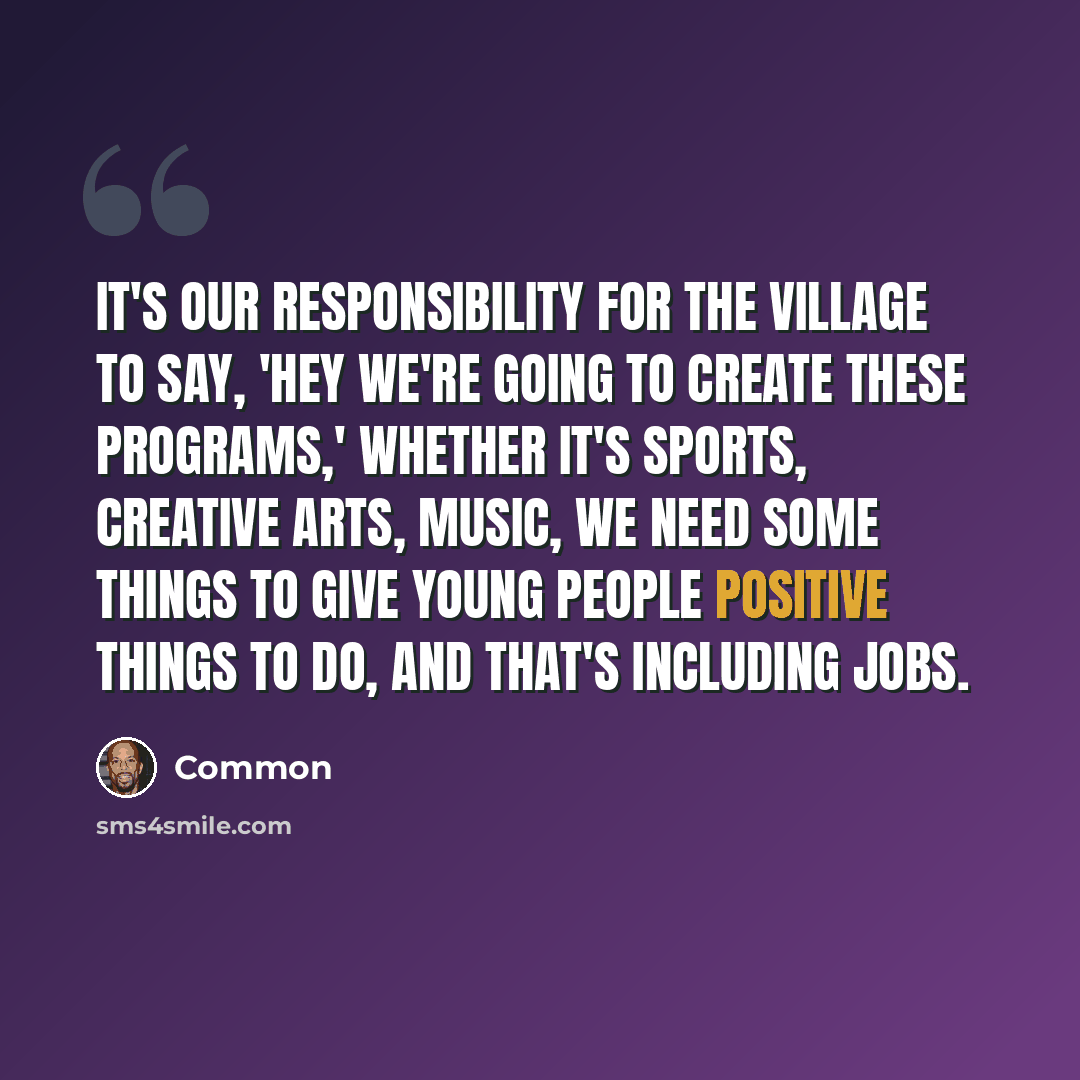 “It's our responsibility for the village to say, 'Hey we're going to create these programs,' whether it's sports, creative arts, music, we need some things to give young people positive things to do, and that's including jobs.” quote by Common