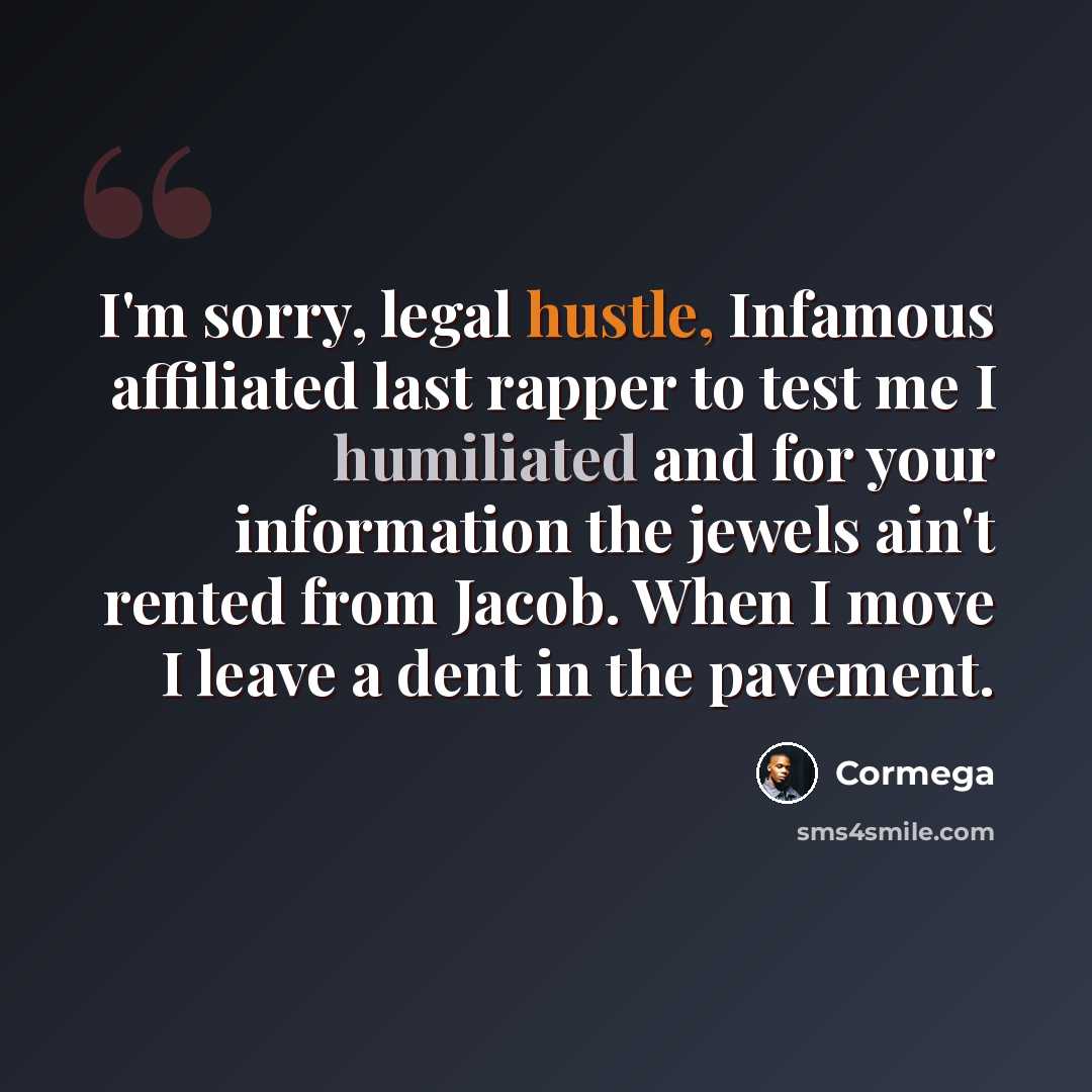 “I'm sorry, legal hustle, Infamous affiliated last rapper to test me I humiliated and for your information the jewels ain't rented from Jacob. When I move I leave a dent in the pavement.” quote by Cormega