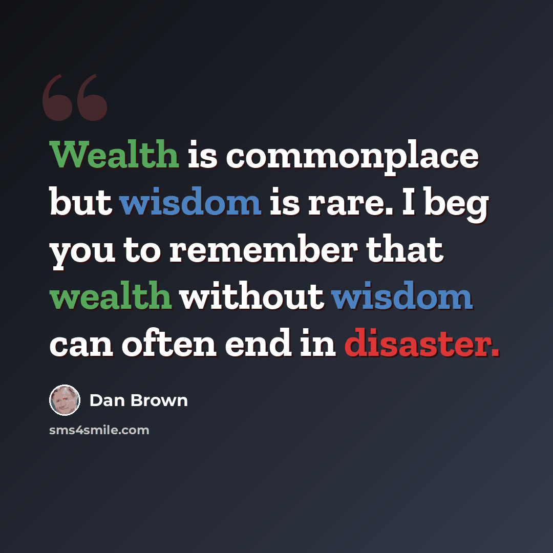 “Wealth is commonplace but wisdom is rare. I beg you to remember that wealth without wisdom can often end in disaster.” quote by Dan Brown