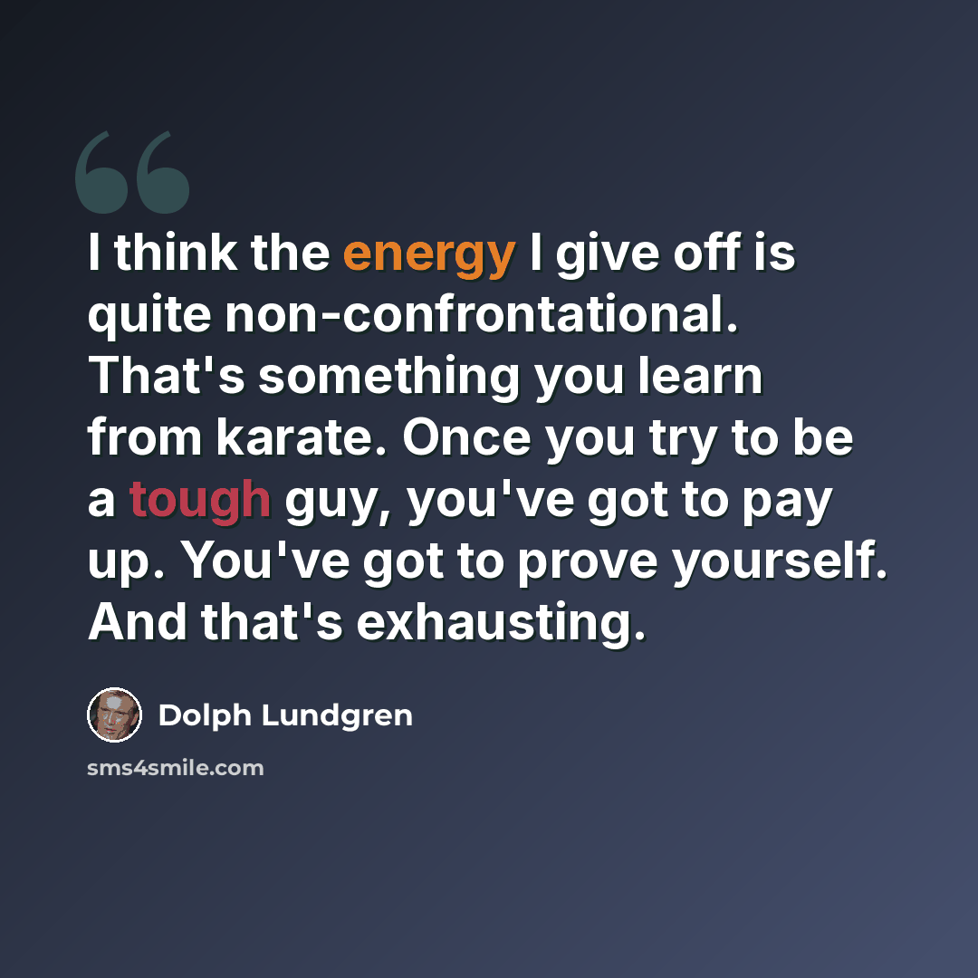 “I think the energy I give off is quite non-confrontational. That's something you learn from karate. Once you try to be a tough guy, you've got to pay up. You've got to prove yourself. And that's exhausting.” quote by Dolph Lundgren