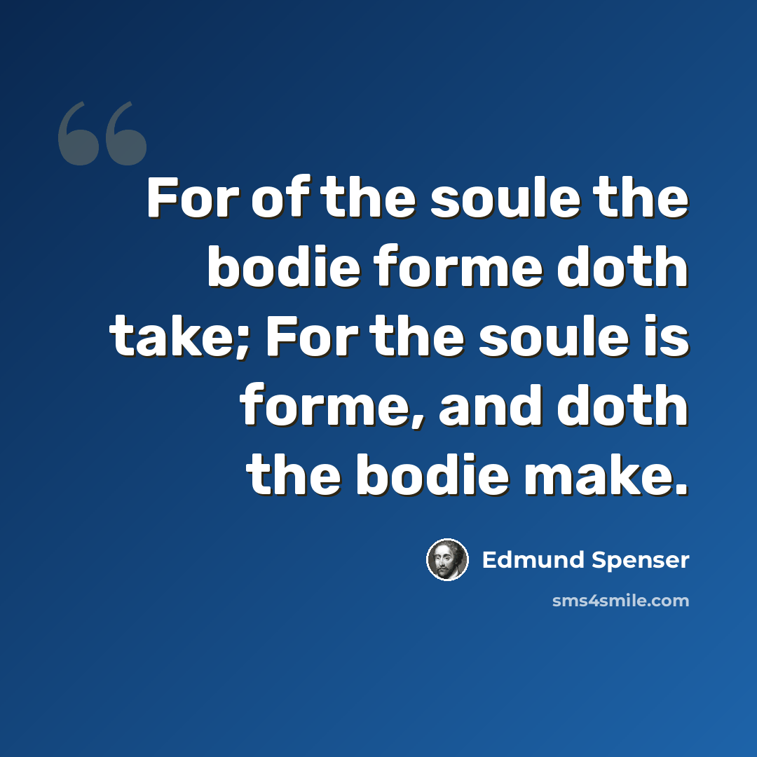 “For of the soule the bodie forme doth take; For the soule is forme, and doth the bodie make.” quote by Edmund Spenser