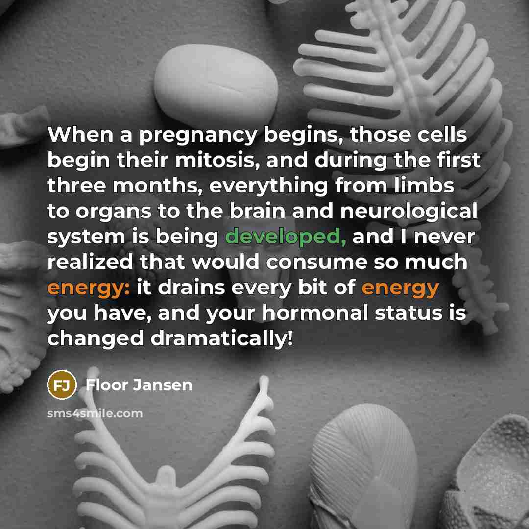 “When a pregnancy begins, those cells begin their mitosis, and during the first three months, everything from limbs to organs to the brain and neurological system is being developed, and I never realized that would consume so much energy: it drains every bit of energy you have, and your hormonal…” quote by Floor Jansen