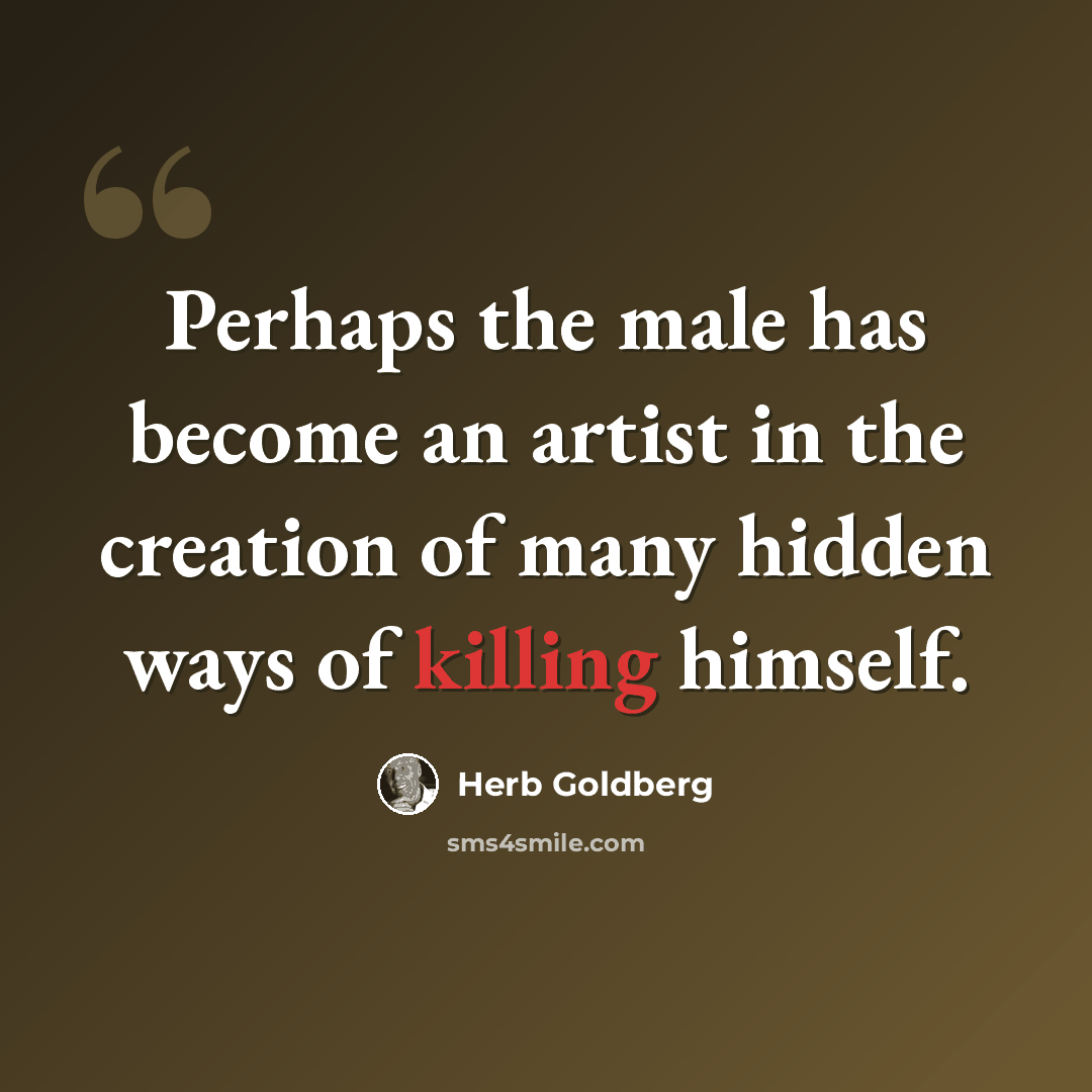 “Perhaps the male has become an artist in the creation of many hidden ways of killing himself.” quote by Herb Goldberg