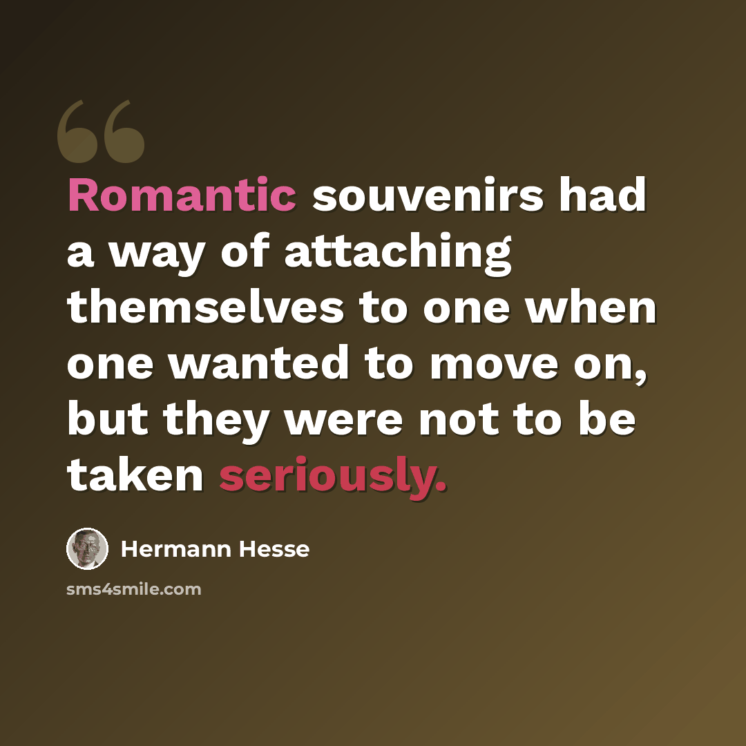 “Romantic souvenirs had a way of attaching themselves to one when one wanted to move on, but they were not to be taken seriously.” quote by Hermann Hesse