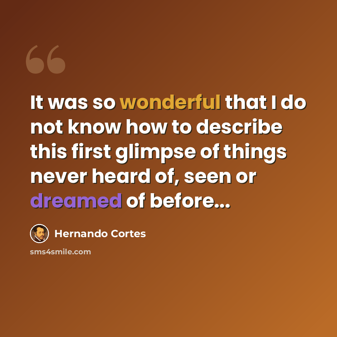 “It was so wonderful that I do not know how to describe this first glimpse of things never heard of, seen or dreamed of before...” quote by Hernando Cortes