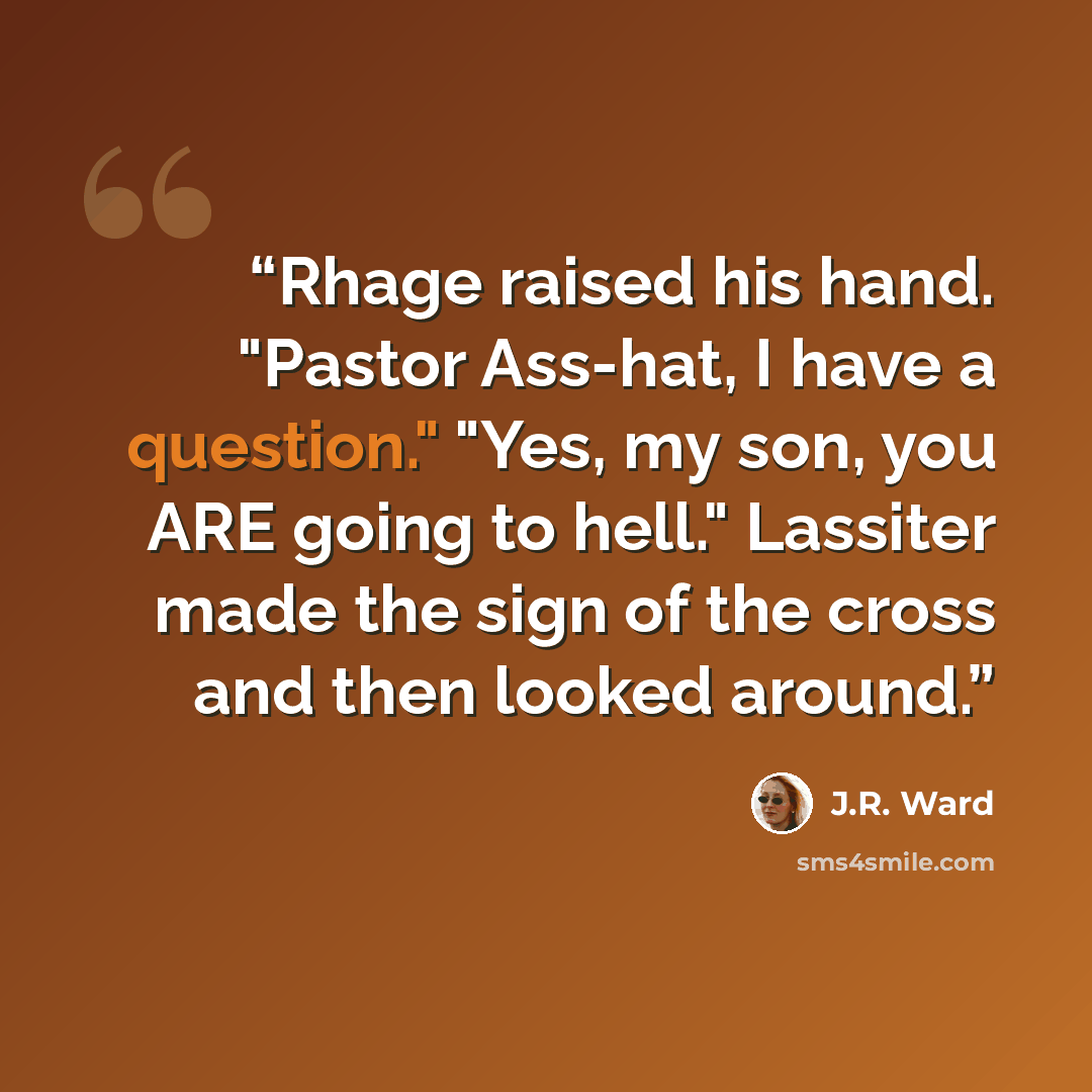 “Rhage raised his hand. "Pastor Ass-hat, I have a question." "Yes, my son, you ARE going to hell." Lassiter made the sign of the cross and then looked around.” quote by J.R. Ward