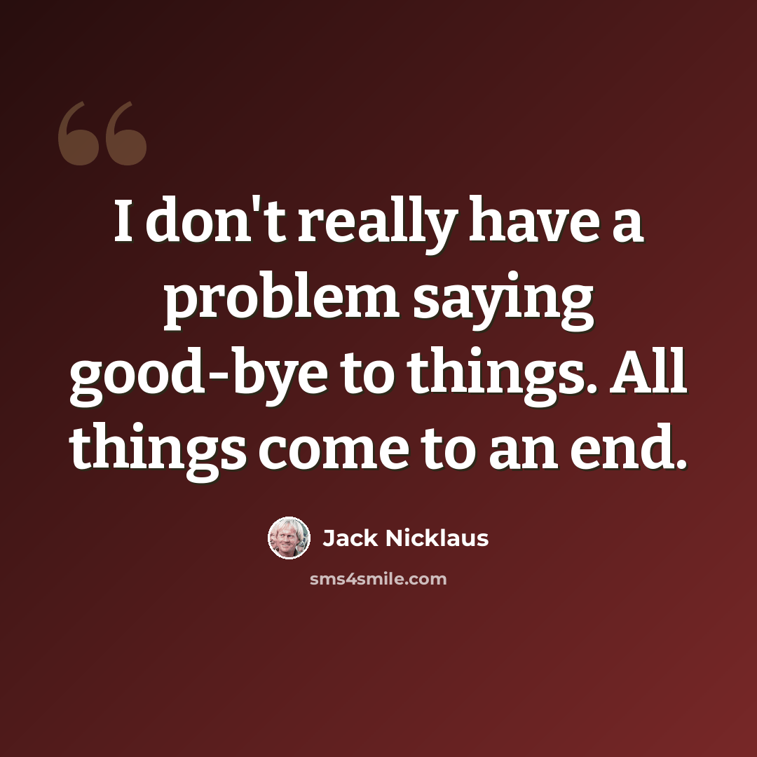 “I don't really have a problem saying good-bye to things. All things come to an end.” quote by Jack Nicklaus