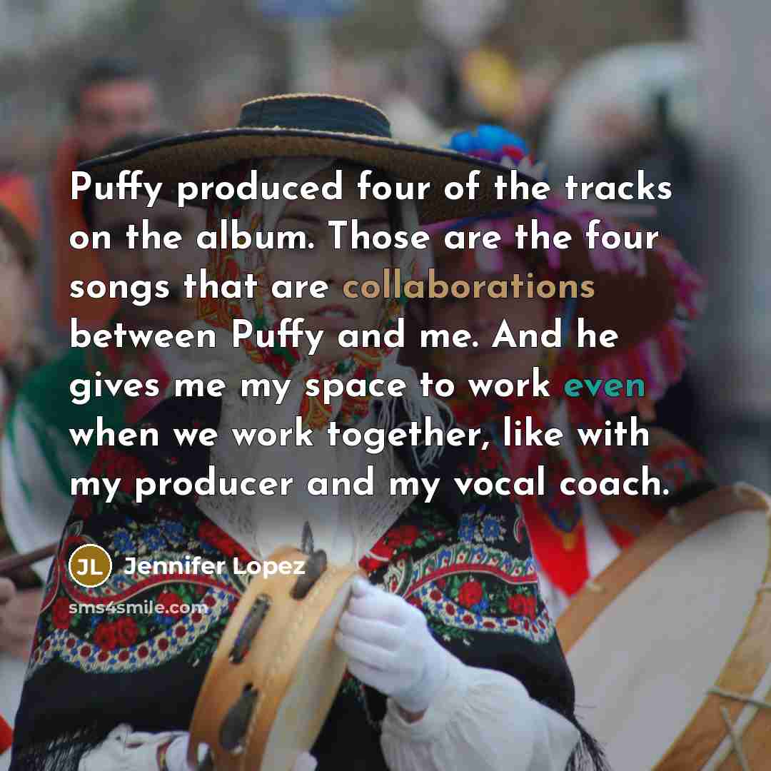 “Puffy produced four of the tracks on the album. Those are the four songs that are collaborations between Puffy and me. And he gives me my space to work even when we work together, like with my producer and my vocal coach.” quote by Jennifer Lopez