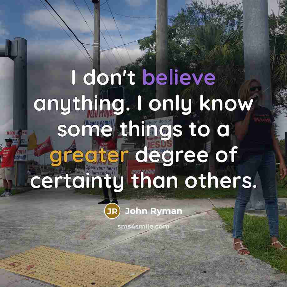 “I don't believe anything. I only know some things to a greater degree of certainty than others.” quote by John Ryman