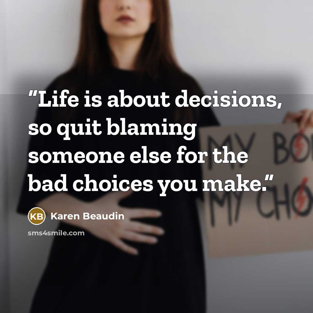“Life is about decisions, so quit blaming someone else for the bad choices you make.” quote by Karen Beaudin