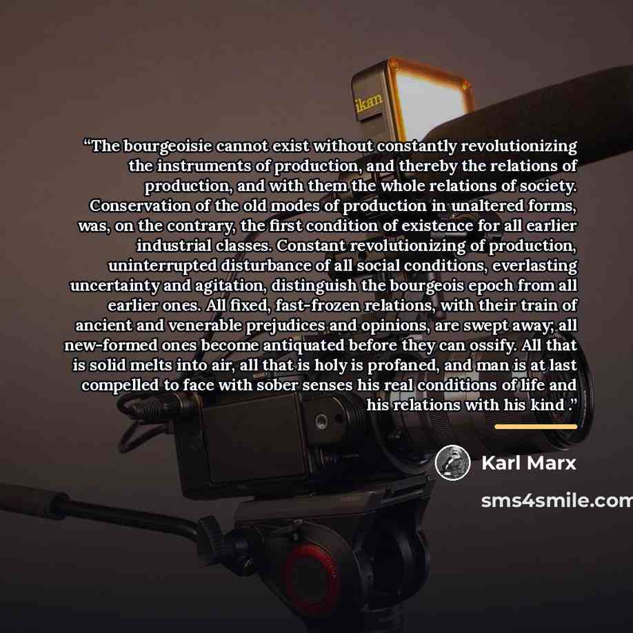 “The bourgeoisie cannot exist without constantly revolutionizing the instruments of production, and thereby the relations of production, and with them the whole relations of society. Conservation of the old modes of production in unaltered forms, was, on the contrary, the first condition of…” quote by Karl Marx