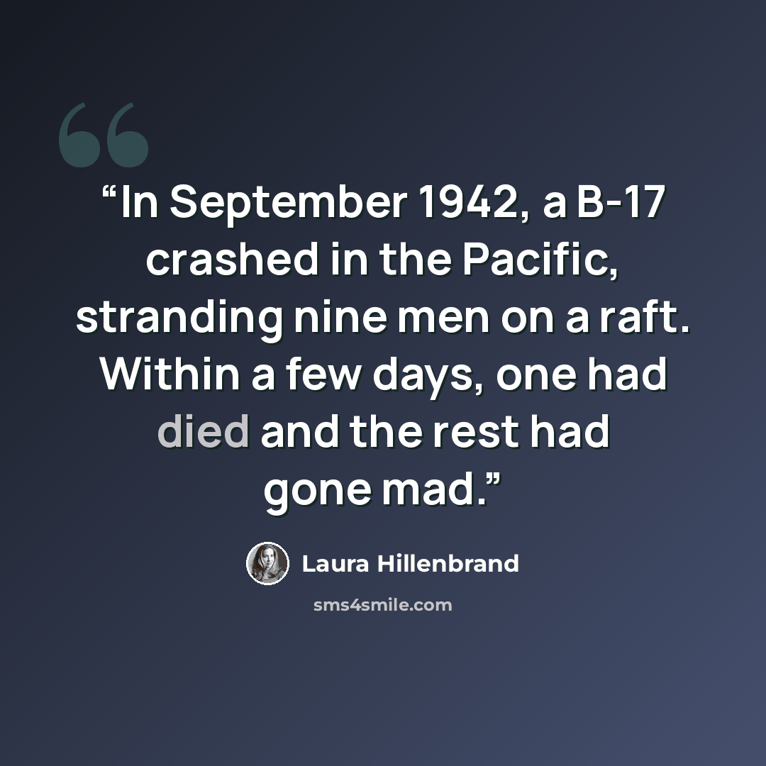 “In September 1942, a B-17 crashed in the Pacific, stranding nine men on a raft. Within a few days, one had died and the rest had gone mad.” quote by Laura Hillenbrand