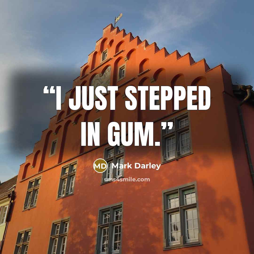 “I just stepped in gum.” quote by Mark Darley
