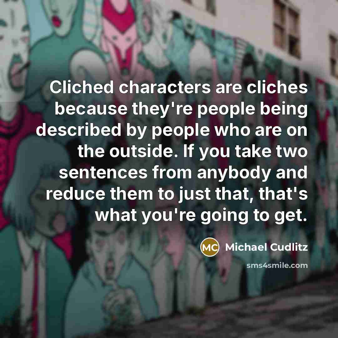“Cliched characters are cliches because they're people being described by people who are on the outside. If you take two sentences from anybody and reduce them to just that, that's what you're going to get.” quote by Michael Cudlitz