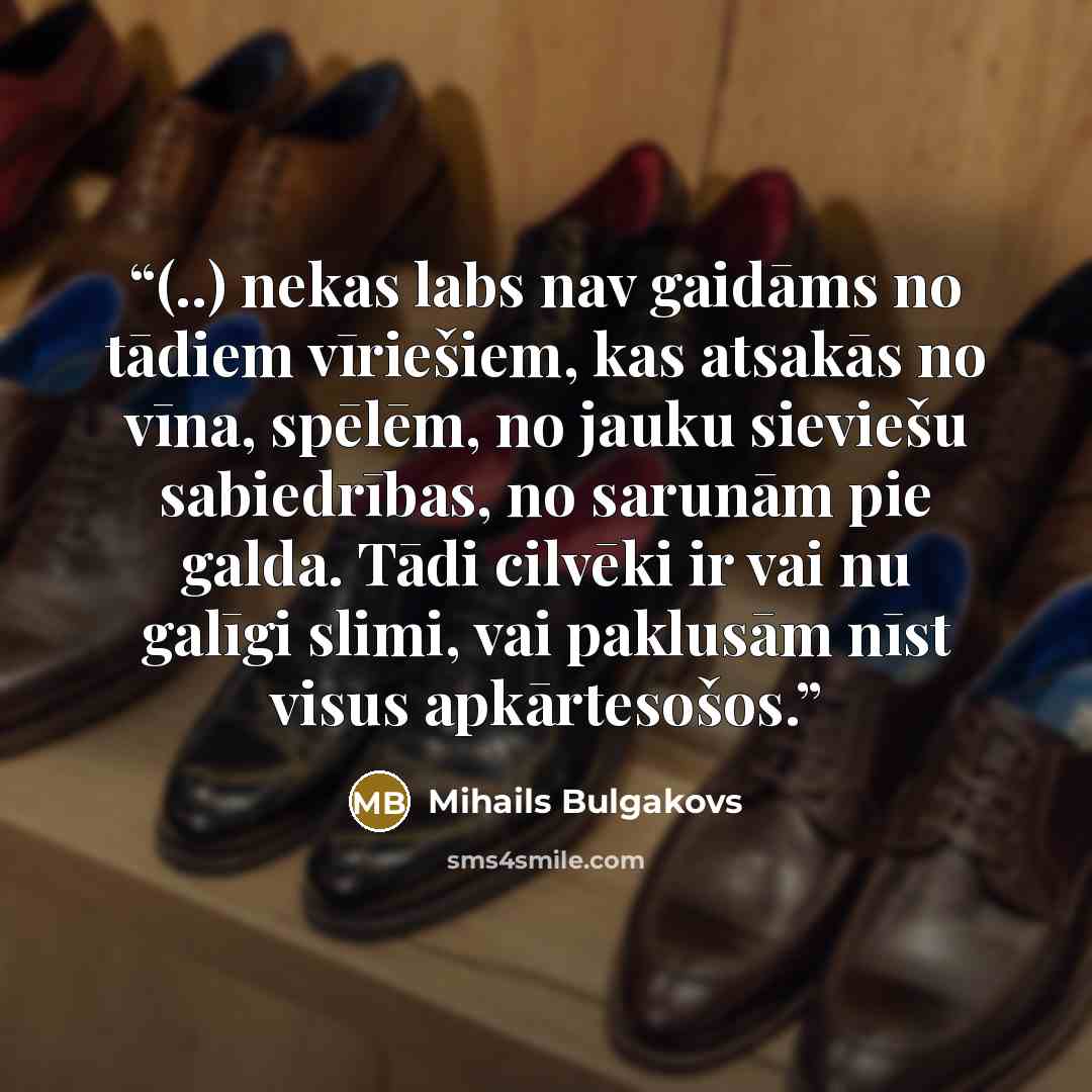 “(..) nekas labs nav gaidāms no tādiem vīriešiem, kas atsakās no vīna, spēlēm, no jauku sieviešu sabiedrības, no sarunām pie galda. Tādi cilvēki ir vai nu galīgi slimi, vai paklusām nīst visus apkārtesošos.” quote by Mihails Bulgakovs