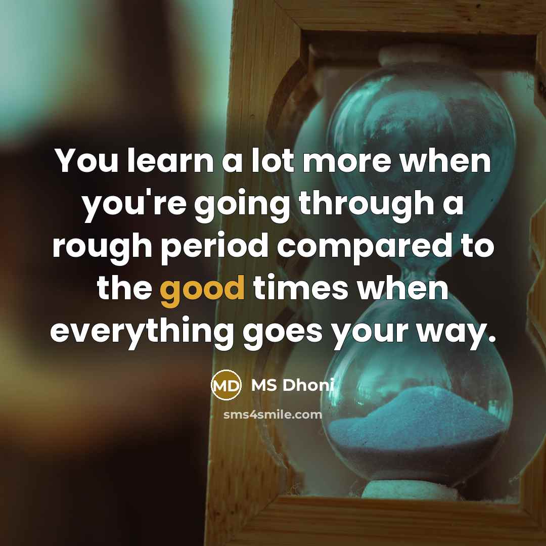 “You learn a lot more when you're going through a rough period compared to the good times when everything goes your way.” quote by MS Dhoni