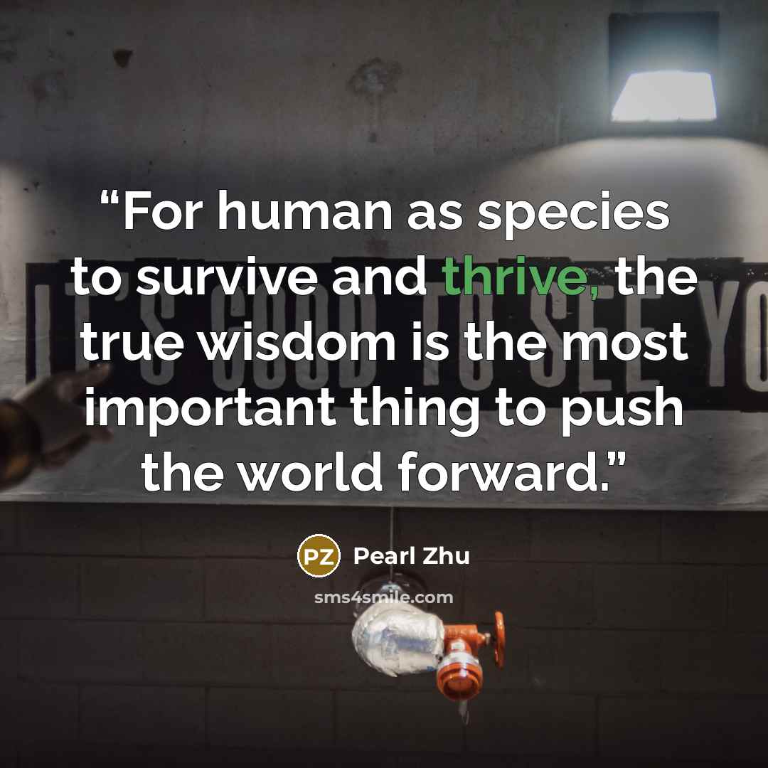 “For human as species to survive and thrive, the true wisdom is the most important thing to push the world forward.” quote by Pearl Zhu