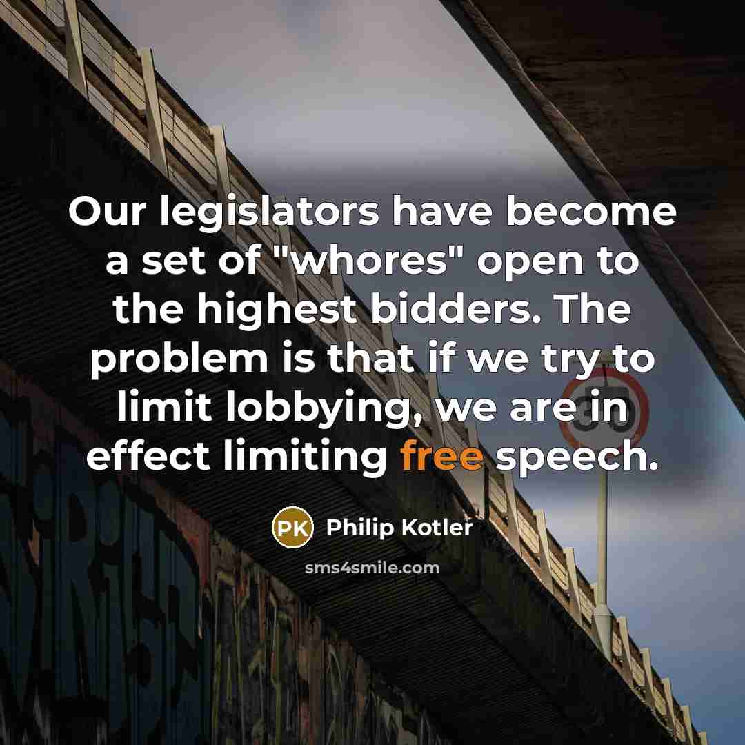 “Our legislators have become a set of "whores" open to the highest bidders. The problem is that if we try to limit lobbying, we are in effect limiting free speech.” quote by Philip Kotler