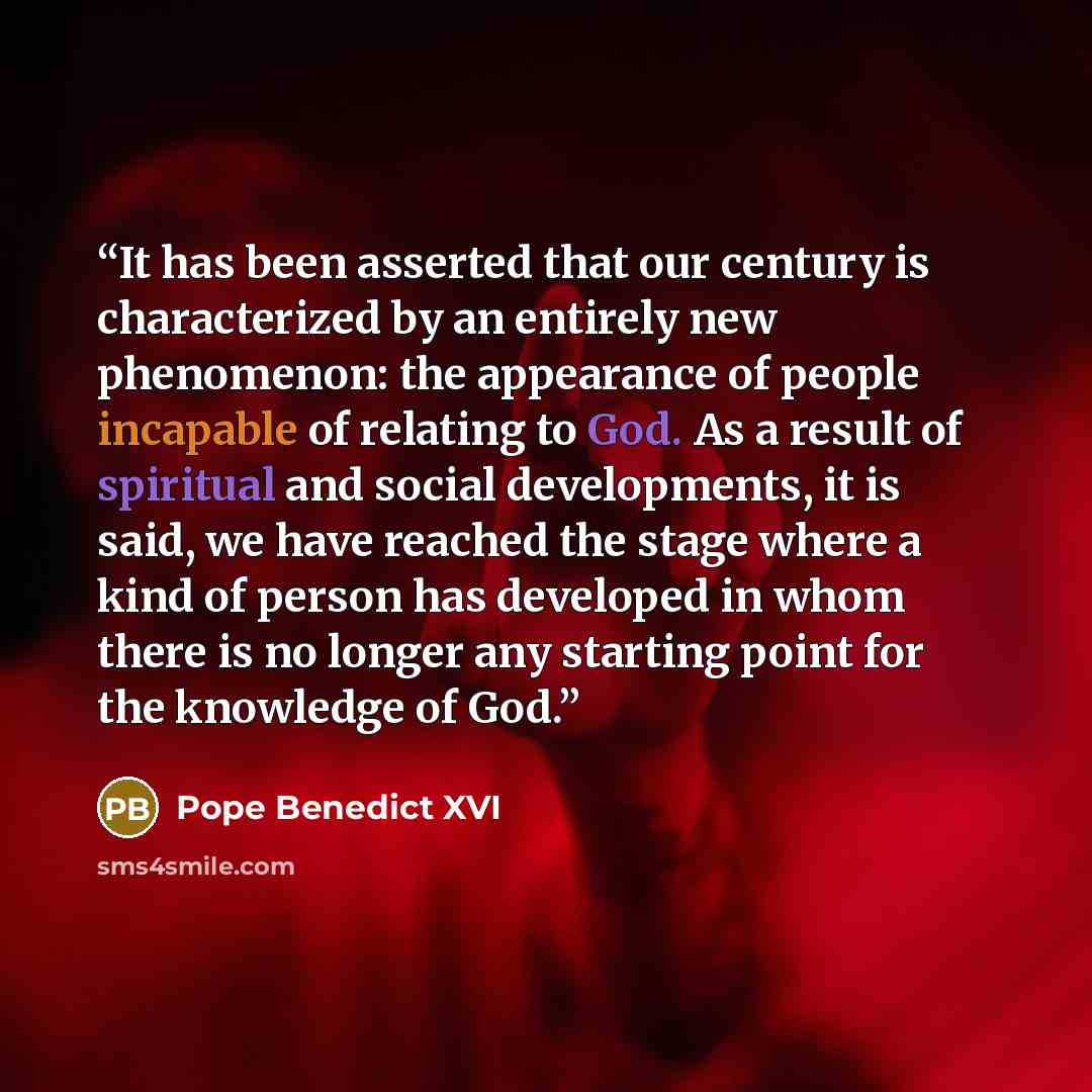 “It has been asserted that our century is characterized by an entirely new phenomenon: the appearance of people incapable of relating to God. As a result of spiritual and social developments, it is said, we have reached the stage where a kind of person has developed in whom there is no longer any…” quote by Pope Benedict XVI