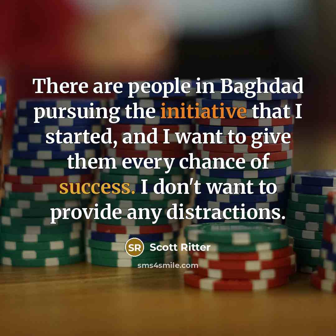 “There are people in Baghdad pursuing the initiative that I started, and I want to give them every chance of success. I don't want to provide any distractions.” quote by Scott Ritter