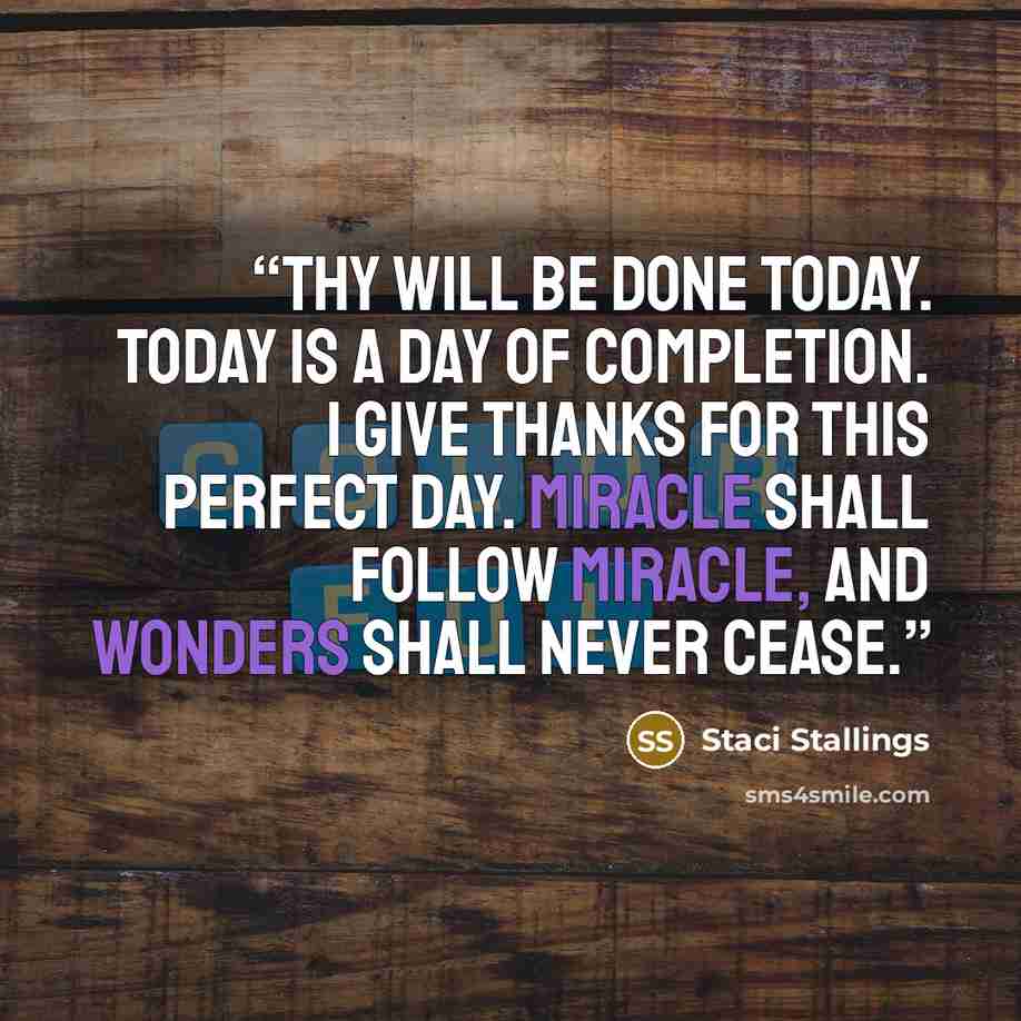“Thy will be done today. Today is a day of completion. I give thanks for this perfect day. Miracle shall follow miracle, and wonders shall never cease.” quote by Staci Stallings
