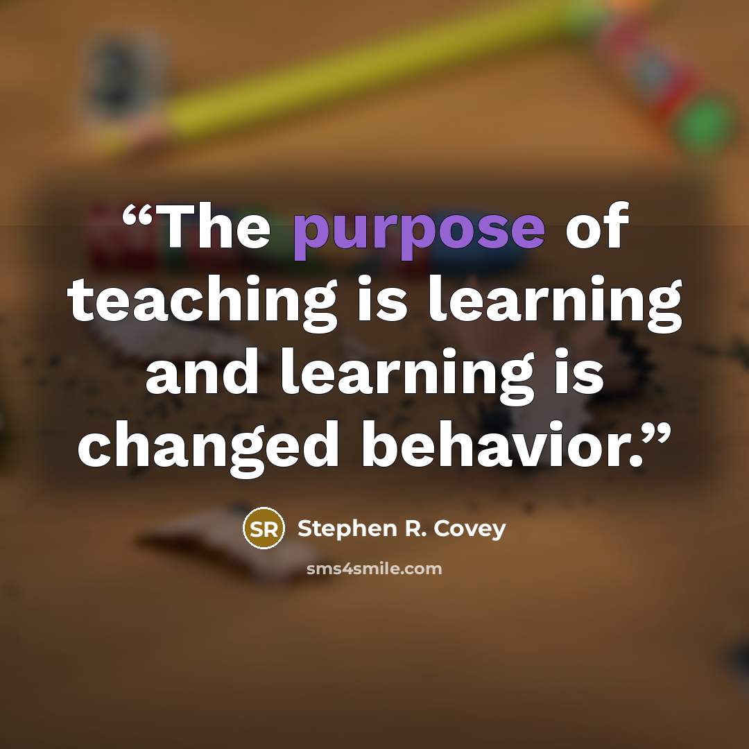 “The purpose of teaching is learning and learning is changed behavior.” quote by Stephen R. Covey