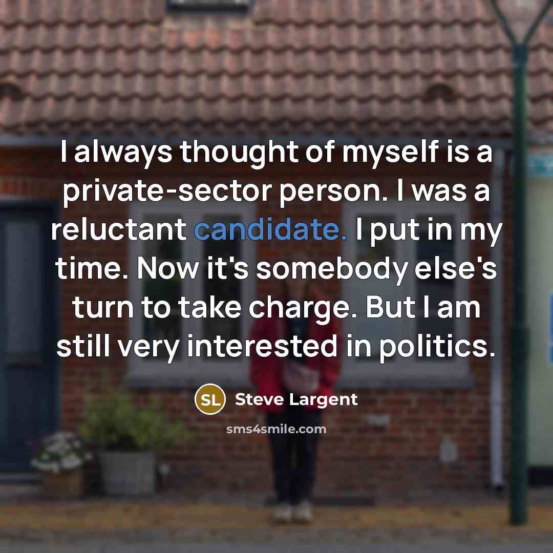 “I always thought of myself is a private-sector person. I was a reluctant candidate. I put in my time. Now it's somebody else's turn to take charge. But I am still very interested in politics.” quote by Steve Largent
