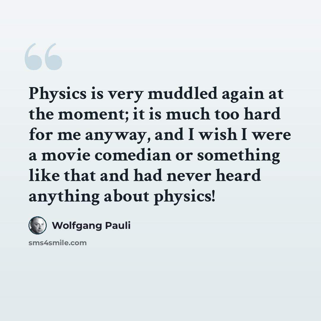 “Physics is very muddled again at the moment; it is much too hard for me anyway, and I wish I were a movie comedian or something like that and had never heard anything about physics!” quote by Wolfgang Pauli