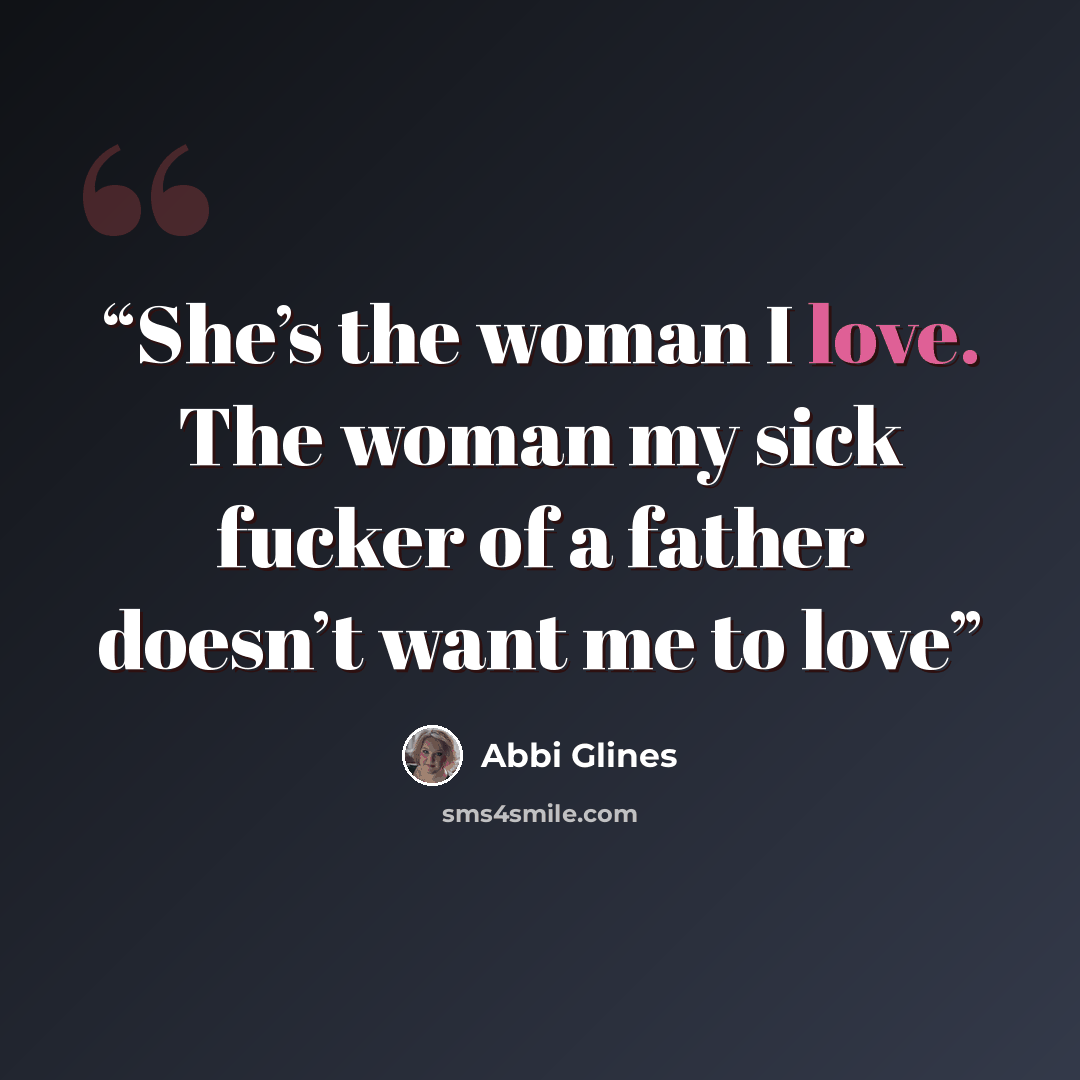 “She’s the woman I love. The woman my sick fucker of a father doesn’t want me to love” quote by Abbi Glines