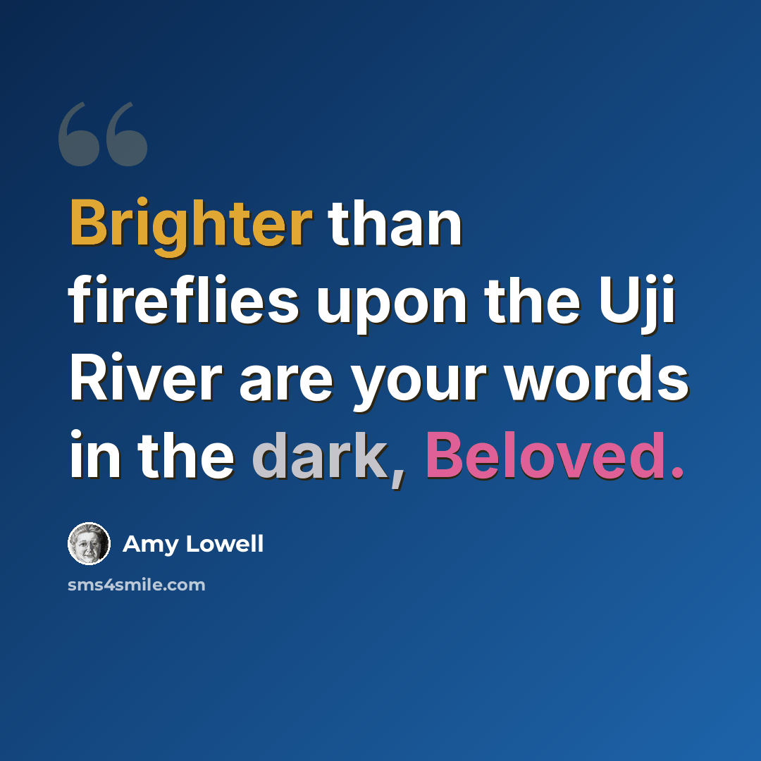 “Brighter than fireflies upon the Uji River are your words in the dark, Beloved.” quote by Amy Lowell