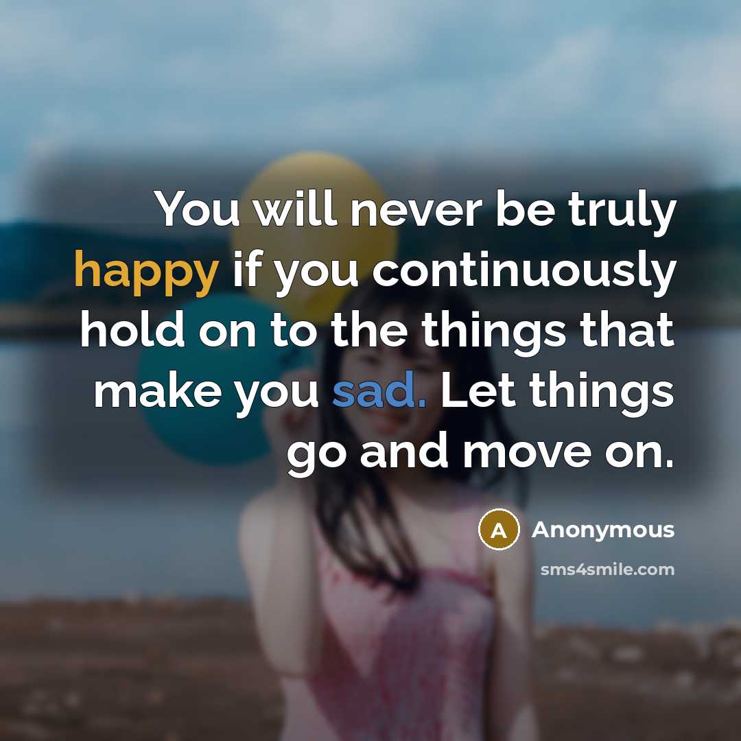 “You will never be truly happy if you continuously hold on to the things that make you sad. Let things go and move on.” quote by Anonymous