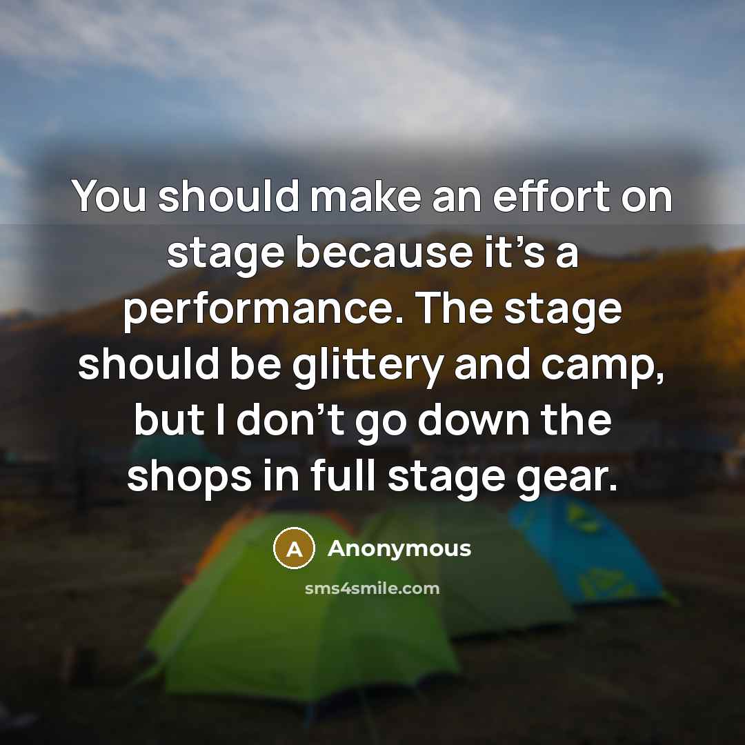 “You should make an effort on stage because it's a performance. The stage should be glittery and camp, but I don't go down the shops in full stage gear.” quote by Anonymous