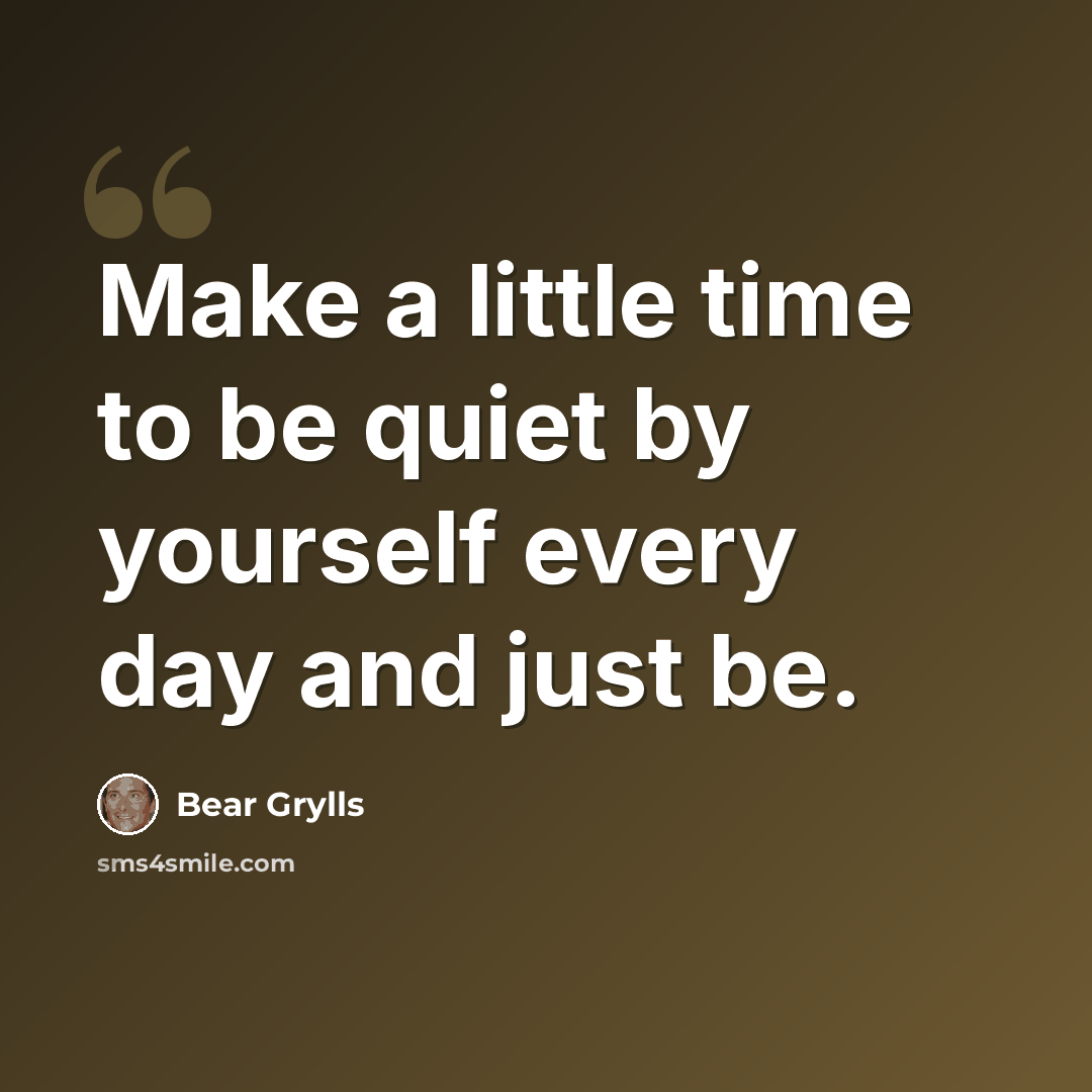 “Make a little time to be quiet by yourself every day and just be.” quote by Bear Grylls