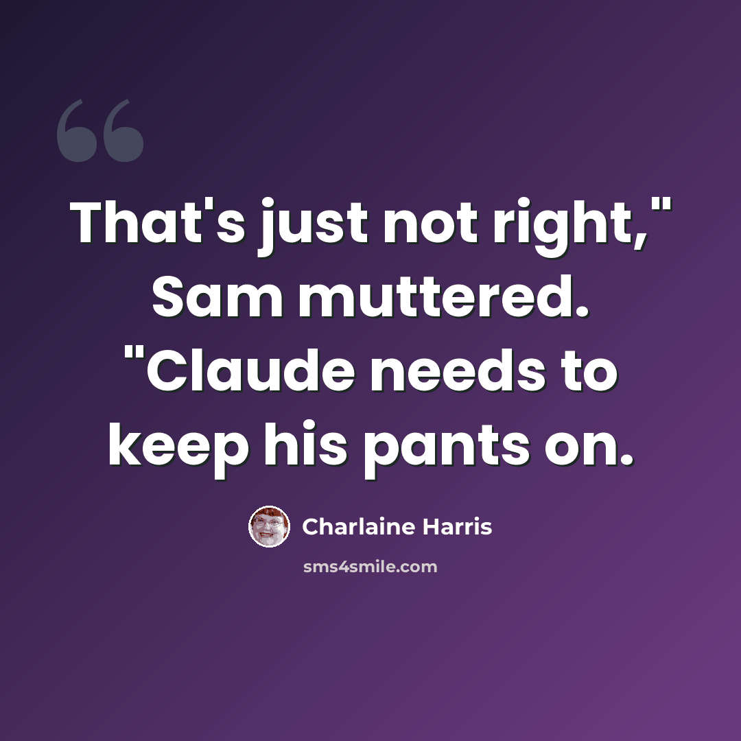 “That's just not right," Sam muttered. "Claude needs to keep his pants on.” quote by Charlaine Harris
