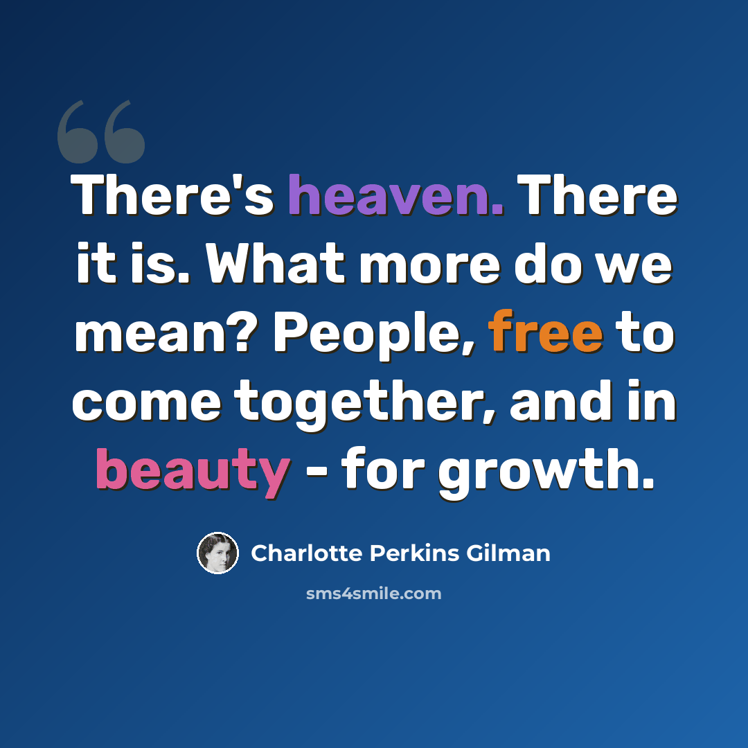 “There's heaven. There it is. What more do we mean? People, free to come together, and in beauty - for growth.” quote by Charlotte Perkins Gilman
