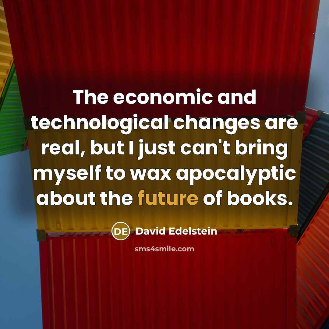“The economic and technological changes are real, but I just can't bring myself to wax apocalyptic about the future of books.” quote by David Edelstein