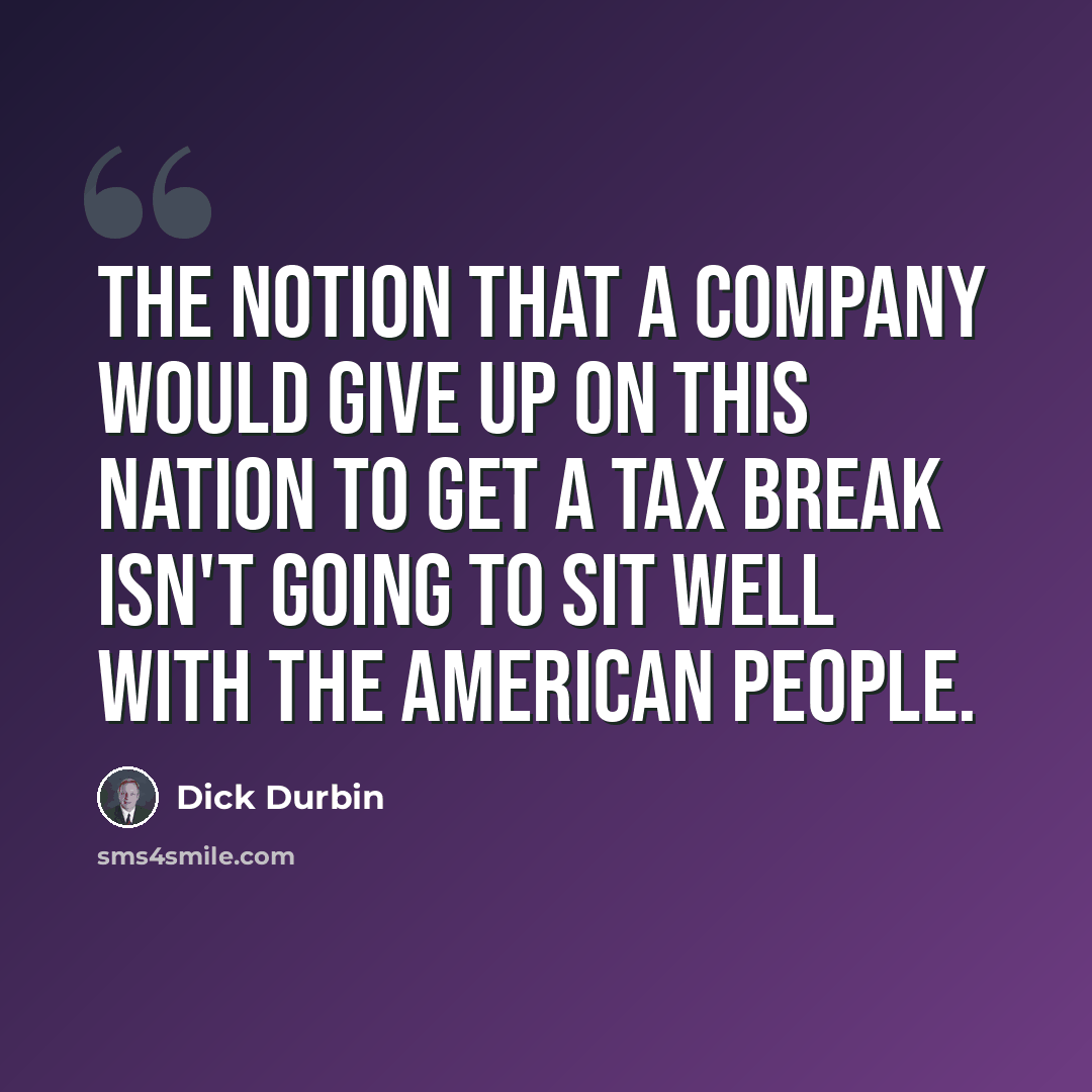 “The notion that a company would give up on this nation to get a tax break isn't going to sit well with the American people.” quote by Dick Durbin