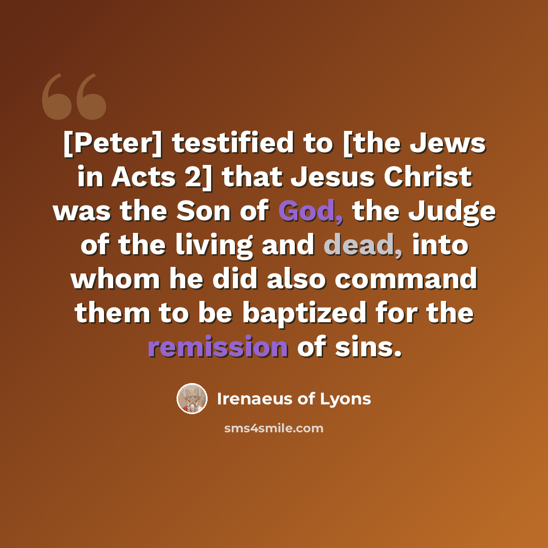 “[Peter] testified to [the Jews in Acts 2] that Jesus Christ was the Son of God, the Judge of the living and dead, into whom he did also command them to be baptized for the remission of sins.” quote by Irenaeus of Lyons