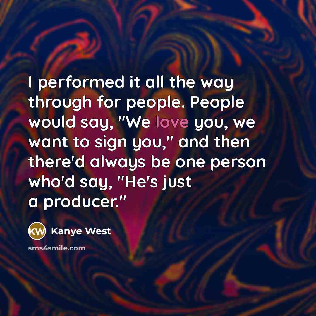 “I performed it all the way through for people. People would say, "We love you, we want to sign you," and then there'd always be one person who'd say, "He's just a producer."” quote by Kanye West