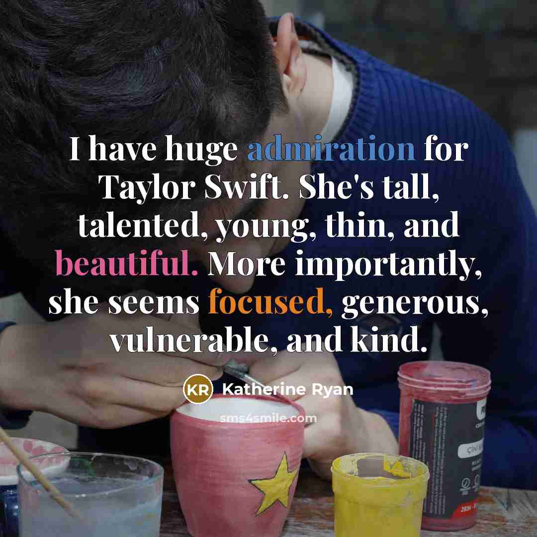 “I have huge admiration for Taylor Swift. She's tall, talented, young, thin, and beautiful. More importantly, she seems focused, generous, vulnerable, and kind.” quote by Katherine Ryan