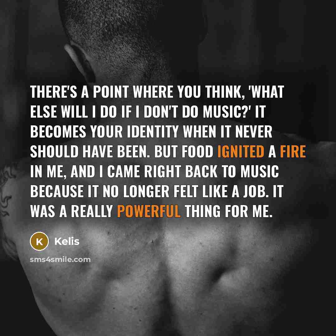 “There's a point where you think, 'What else will I do if I don't do music?' It becomes your identity when it never should have been. But food ignited a fire in me, and I came right back to music because it no longer felt like a job. It was a really powerful thing for me.” quote by Kelis