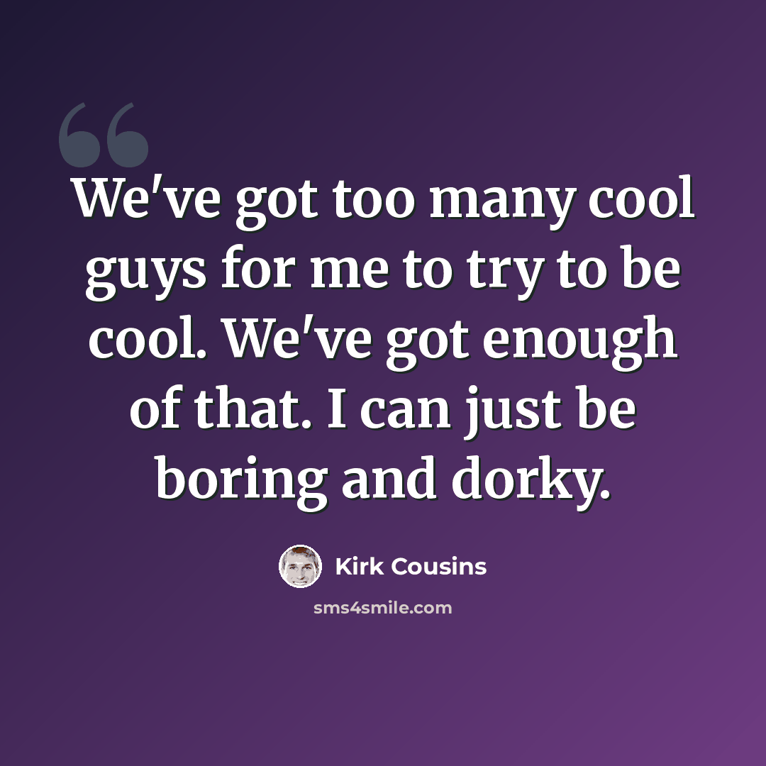 “We've got too many cool guys for me to try to be cool. We've got enough of that. I can just be boring and dorky.” quote by Kirk Cousins